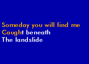 Someday you will find me

Ca ug hi be neaih
The landslide