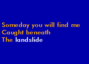 Someday you will find me

Ca ug hi be neaih
The landslide