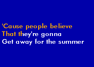 'Ca use peo ple be lieve

Thai ihey're gonna
Get away for the summer