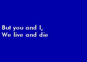 But you and I,

We live and die