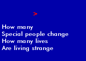 How ma ny

Special people change
How ma ny lives
Are living strange