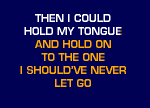 THEN I COULD
HOLD MY TONGUE
AND HOLD ON
TO THE ONE
I SHOULUVE NEVER
LET GO