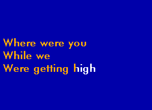 Where were you

While we
Were geiiing high