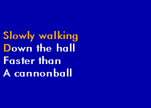 Slowly walking
Down the hall

Faster than
A cannonball