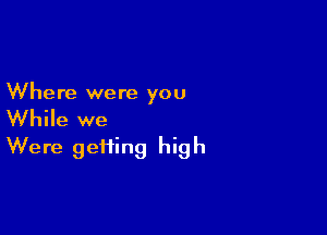 Where were you

While we
Were geiiing high