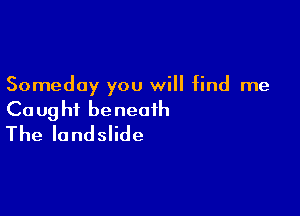 Someday you will find me

Ca ug hi be neaih
The landslide