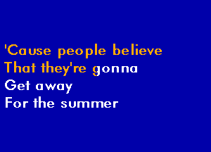 'Cause people believe
Thai they're gonna

Get away
For the summer