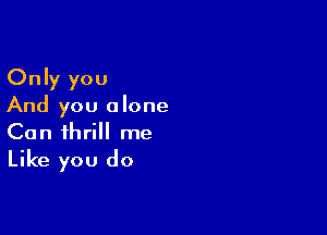 Only you
And you alone

Can thrill me
Like you do