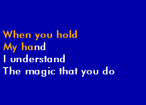 When you hold
My hand

I understand
The magic that you do