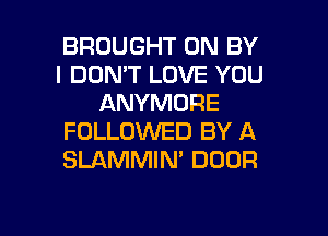 BROUGHT 0N BY
I DON'T LOVE YOU
ANYMORE
FOLLOWED BY A
SLAMMIN' DOOR

g