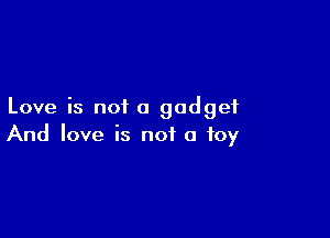 Love is not a gadget

And love is not a toy