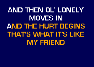 AND THEN OL' LONELY
MOVES IN

AND THE HURT BEGINS

THAT'S WHAT ITS LIKE
MY FRIEND