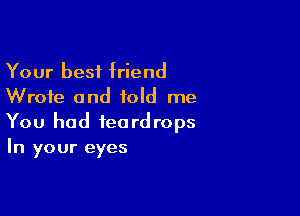 Your best friend
Wrote and told me

You had teardrops
In your eyes
