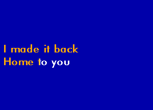 I made it back

Home to you