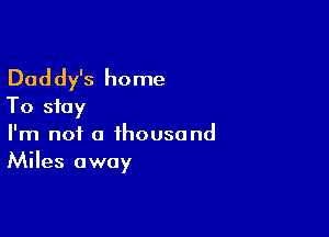 Daddy's home
To stay

I'm not a thousand
Miles away