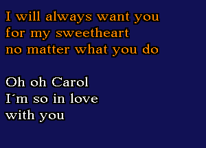 I Will always want you
for my sweetheart
no matter what you do

Oh oh Carol
I'm so in love
With you