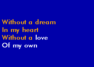 Without a dream
In my hearl

Wifhoui a love
Of my own