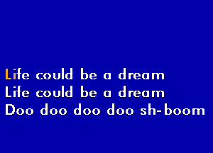 Life could be a dream

Life could be a dream
Doo doo doo doo sh- boom