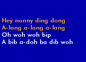 Hey nonny ding dong
A-lang a-Iong o-Iang

Oh woh woh bip
A bib a-doh b0 dib woh