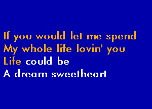 If you would let me spend
My whole life lovin' you

Life could be

A d rec m sweethea rt