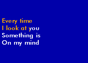 Every time
I look of you

Something is
On my mind