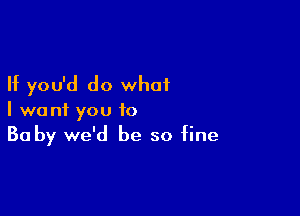 If you'd do what

I want you to
30 by we'd be so fine