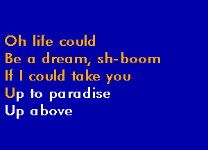 Oh life could

Be a dream, sh-boom

If I could take you
Up to paradise
Up above