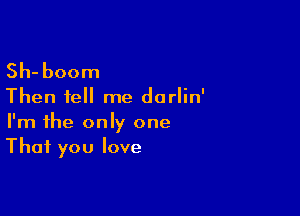 Sh- boom

Then tell me dorlin'

I'm the only one
That you love