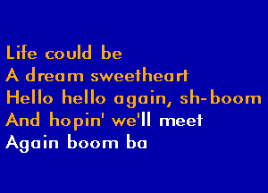 Life could be

A dream sweetheart

Hello hello again, sh- boom
And hopin' we'll meet
Again boom b0