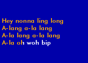 Hey nonna ling long
A-lang a-Io lung

A-Ia long a-Ia long
A-Ia oh woh bip