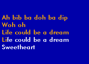 Ah bib ba doh b0 dip
Woh oh

Life could be a dream

Life could be a dream
Sweetheart