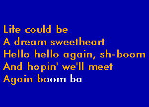 Life could be

A dream sweetheart

Hello hello again, sh- boom
And hopin' we'll meet
Again boom b0