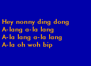 Hey nonny ding dong
A-lang a-Io lung

A-Ia long a-Ia long
A-Ia oh woh bip