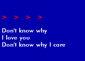 Don't know why
I love you
Don't know why I care