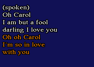 (spoken)

Oh Carol

I am but a fool
darling I love you

Oh oh Carol
I'm so in love
With you