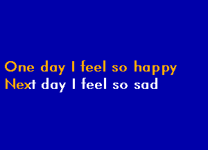 One day I feel so happy

Next day I feel so sad