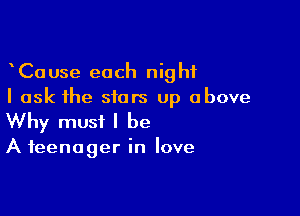 CaUse each night
I ask the stars up above

Why must I be

A teenager in love