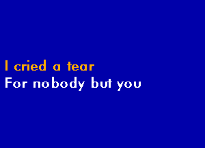 I cried a fear

For nobody bu1 you