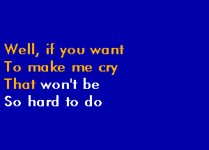 Well, if you want
To make me cry

That won't be
50 hard to do