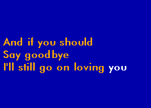 And if you should

Say good bye
I'll still go on loving you