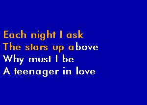 Each night I ask

The stars up above

Why must I be

A teenager in love
