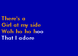 There's a
Girl of my side

Woh ho ho hoo
That I adore