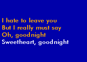 I hate to leave you
But I really must say

Oh, goodnight
Sweethea rt, goodnig hf