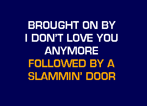 BROUGHT 0N BY
I DON'T LOVE YOU
ANYMORE
FOLLOWED BY A
SLAMMIN' DOOR

g