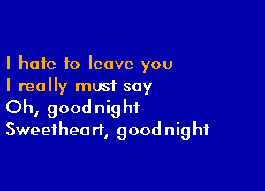 I hate to leave you
I really mustL say

Oh, goodnight
Sweethea rt, goodnig hf