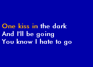 One kiss in the dark

And I'll be going

You know I hate to go
