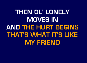 THEN OL' LONELY
MOVES IN
AND THE HURT BEGINS
THAT'S WHAT ITS LIKE
MY FRIEND