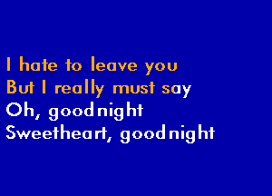 I hate to leave you
But I really must say

Oh, goodnight
Sweethea rt, goodnig hf