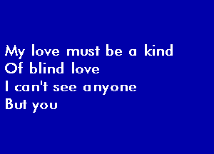 My love must be a kind
Of blind love

I can't see anyone
But you