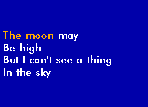 The moon may

Be high

Buf I can't see a thing
In the sky